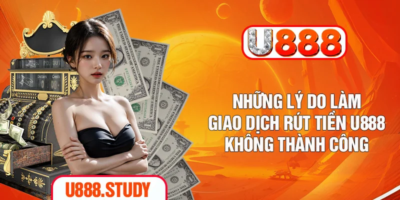 Những lý do làm giao dịch rút tiền U888 không thành công